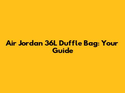 Air Jordan 36L Duffle Bag: Your Guide