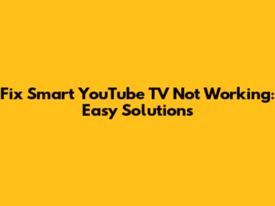 Fix Smart YouTube TV Not Working: Easy Solutions
