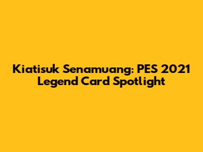 Kiatisuk Senamuang: PES 2021 Legend Card Spotlight