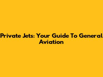 Private Jets: Your Guide To General Aviation